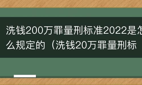 洗钱200万罪量刑标准2022是怎么规定的（洗钱20万罪量刑标准2021）