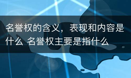 名誉权的含义，表现和内容是什么 名誉权主要是指什么