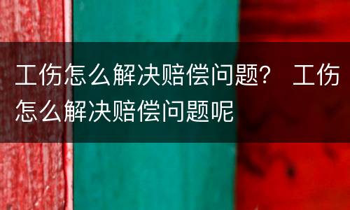 工伤怎么解决赔偿问题？ 工伤怎么解决赔偿问题呢