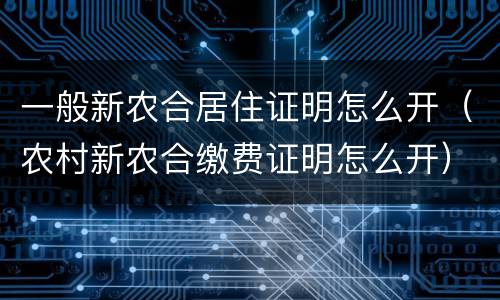 一般新农合居住证明怎么开（农村新农合缴费证明怎么开）