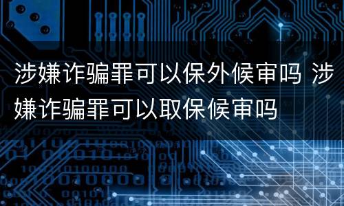 涉嫌诈骗罪可以保外候审吗 涉嫌诈骗罪可以取保候审吗