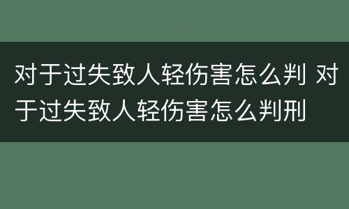对于过失致人轻伤害怎么判 对于过失致人轻伤害怎么判刑
