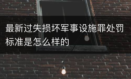 最新过失损坏军事设施罪处罚标准是怎么样的