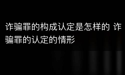 诈骗罪的构成认定是怎样的 诈骗罪的认定的情形