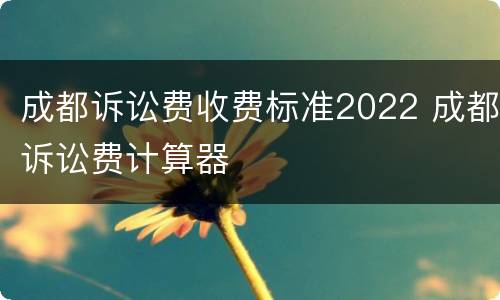 成都诉讼费收费标准2022 成都诉讼费计算器