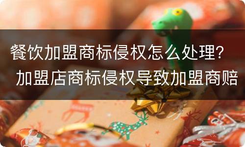 餐饮加盟商标侵权怎么处理？ 加盟店商标侵权导致加盟商赔偿