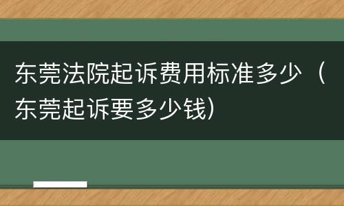 东莞法院起诉费用标准多少（东莞起诉要多少钱）