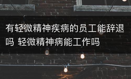 有轻微精神疾病的员工能辞退吗 轻微精神病能工作吗