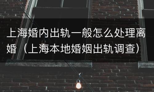 上海婚内出轨一般怎么处理离婚（上海本地婚姻出轨调查）