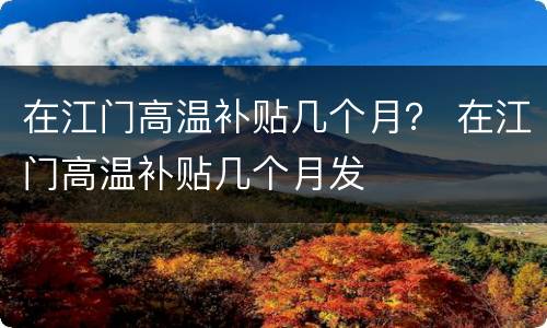在江门高温补贴几个月？ 在江门高温补贴几个月发