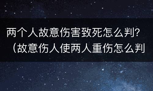 两个人故意伤害致死怎么判？（故意伤人使两人重伤怎么判）