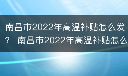 南昌市2022年高温补贴怎么发？ 南昌市2022年高温补贴怎么发的