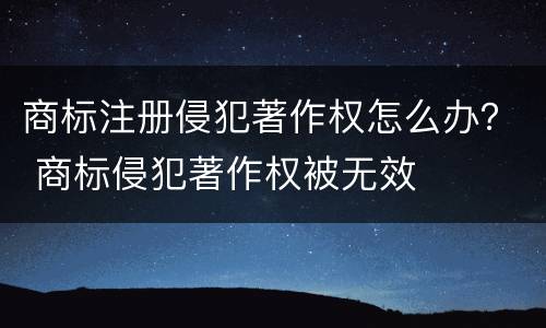 商标注册侵犯著作权怎么办？ 商标侵犯著作权被无效