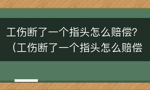 工伤断了一个指头怎么赔偿？（工伤断了一个指头怎么赔偿的）