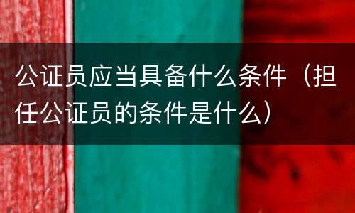 公证员应当具备什么条件（担任公证员的条件是什么）