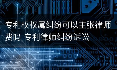 专利权权属纠纷可以主张律师费吗 专利律师纠纷诉讼