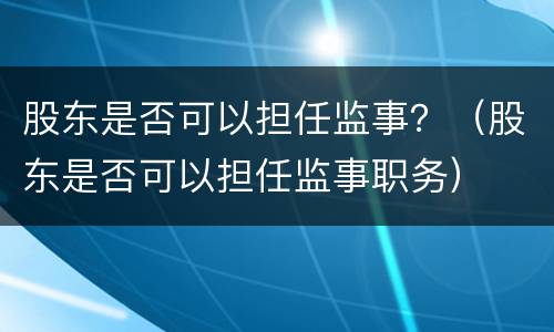 股东是否可以担任监事？（股东是否可以担任监事职务）