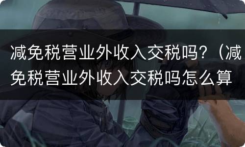 减免税营业外收入交税吗?（减免税营业外收入交税吗怎么算）