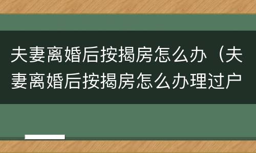 夫妻离婚后按揭房怎么办（夫妻离婚后按揭房怎么办理过户）