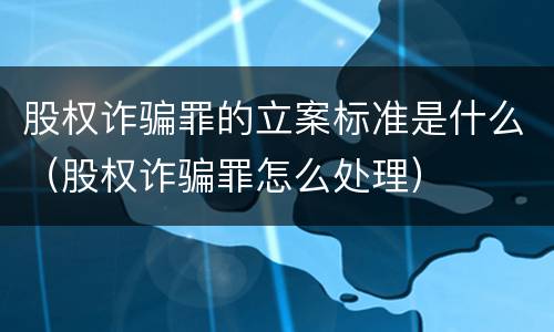 股权诈骗罪的立案标准是什么（股权诈骗罪怎么处理）