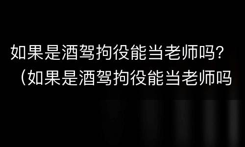 如果是酒驾拘役能当老师吗？（如果是酒驾拘役能当老师吗会怎么样）
