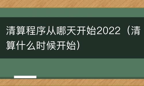 清算程序从哪天开始2022（清算什么时候开始）