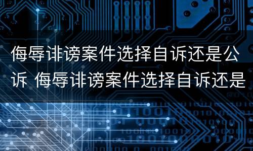 侮辱诽谤案件选择自诉还是公诉 侮辱诽谤案件选择自诉还是公诉好