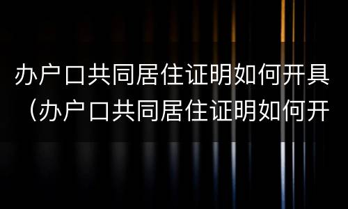 办户口共同居住证明如何开具（办户口共同居住证明如何开具的）