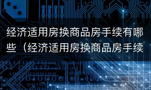 经济适用房换商品房手续有哪些（经济适用房换商品房手续有哪些要求）