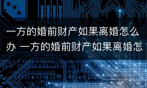 一方的婚前财产如果离婚怎么办 一方的婚前财产如果离婚怎么办手续