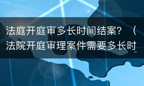 法庭开庭审多长时间结案？（法院开庭审理案件需要多长时间）