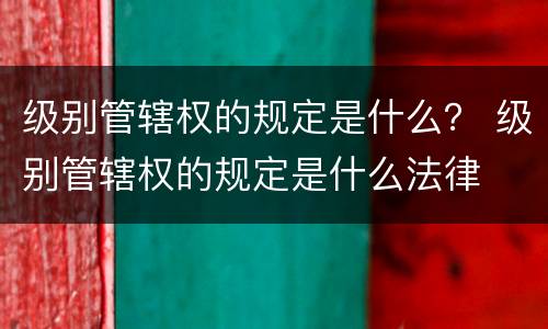 级别管辖权的规定是什么？ 级别管辖权的规定是什么法律