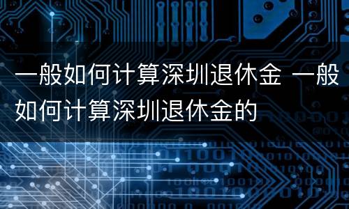 一般如何计算深圳退休金 一般如何计算深圳退休金的
