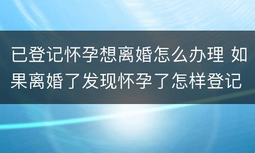 已登记怀孕想离婚怎么办理 如果离婚了发现怀孕了怎样登记