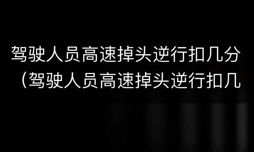 驾驶人员高速掉头逆行扣几分（驾驶人员高速掉头逆行扣几分罚款）