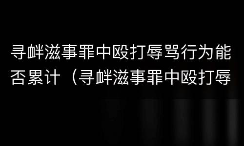 寻衅滋事罪中殴打辱骂行为能否累计（寻衅滋事罪中殴打辱骂行为能否累计拘留）