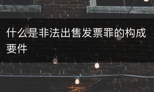 什么是非法出售发票罪的构成要件