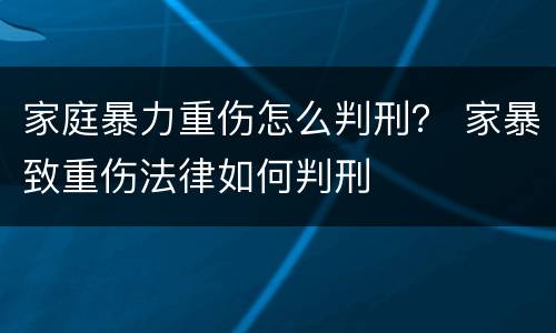 家庭暴力重伤怎么判刑？ 家暴致重伤法律如何判刑