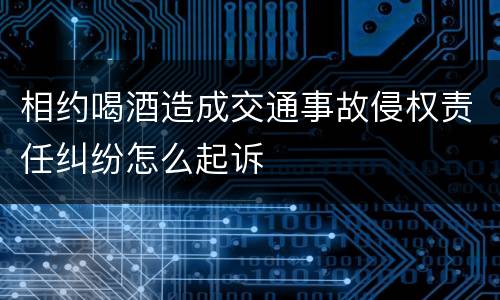 相约喝酒造成交通事故侵权责任纠纷怎么起诉