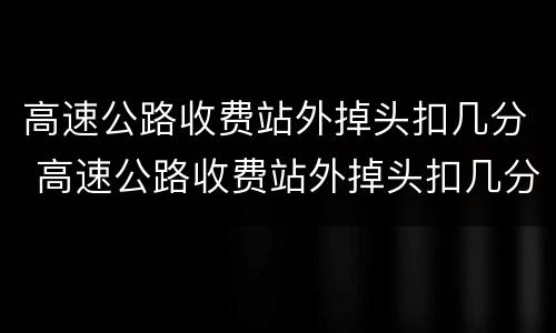 高速公路收费站外掉头扣几分 高速公路收费站外掉头扣几分罚款多少