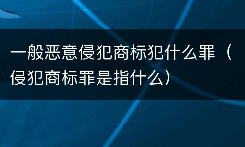 一般恶意侵犯商标犯什么罪（侵犯商标罪是指什么）