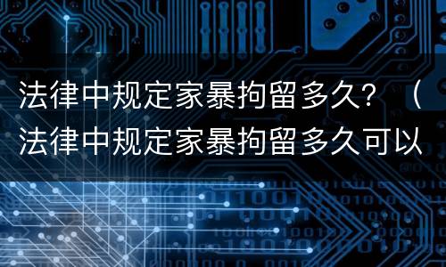 法律中规定家暴拘留多久？（法律中规定家暴拘留多久可以出来）