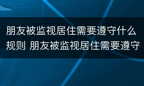 朋友被监视居住需要遵守什么规则 朋友被监视居住需要遵守什么规则呢