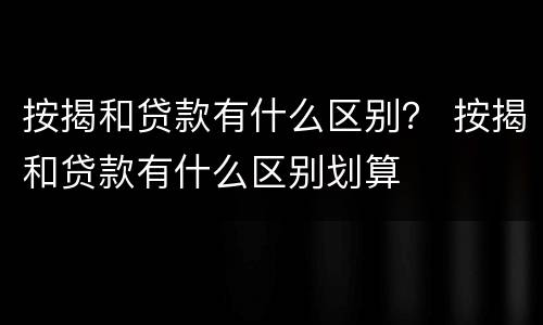 按揭和贷款有什么区别？ 按揭和贷款有什么区别划算