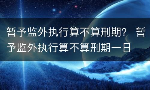 暂予监外执行算不算刑期？ 暂予监外执行算不算刑期一日