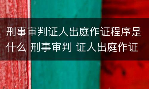 刑事审判证人出庭作证程序是什么 刑事审判 证人出庭作证程序