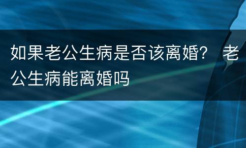 如果老公生病是否该离婚？ 老公生病能离婚吗