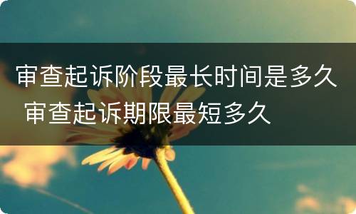 审查起诉阶段最长时间是多久 审查起诉期限最短多久