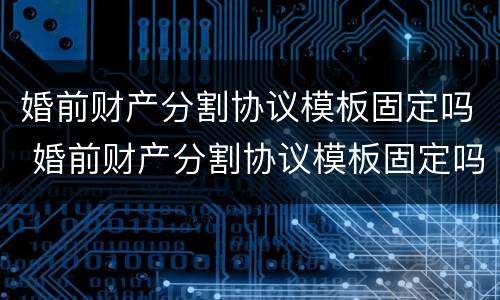婚前财产分割协议模板固定吗 婚前财产分割协议模板固定吗怎么写