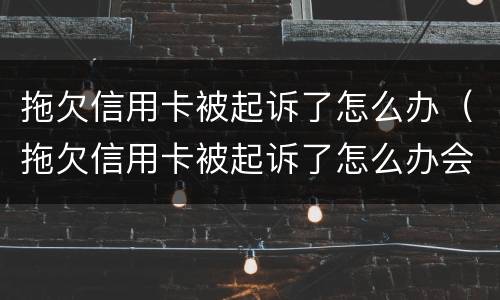 拖欠信用卡被起诉了怎么办（拖欠信用卡被起诉了怎么办会触犯刑法吗）